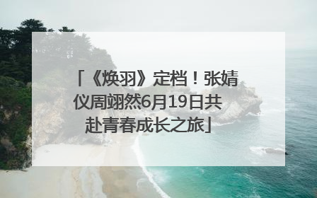 《焕羽》定档！张婧仪周翊然6月19日共赴青春成长之旅