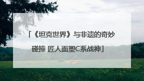 《坦克世界》与非遗的奇妙碰撞 匠人面塑C系战神
