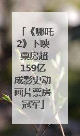 《哪吒2》下映 票房超159亿成影史动画片票房冠军