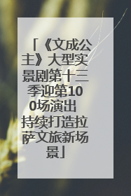 《文成公主》大型实景剧第十三季迎第100场演出 持续打造拉萨文旅新场景