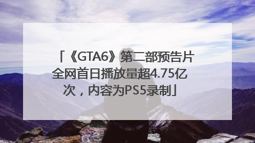 《GTA6》第二部预告片全网首日播放量超4.75亿次，内容为PS5录制