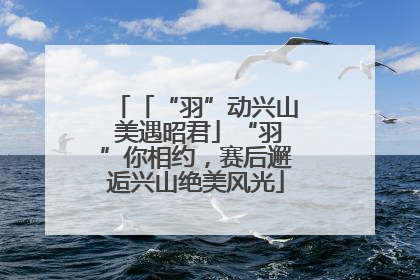 「“羽”动兴山 美遇昭君」“羽”你相约，赛后邂逅兴山绝美风光