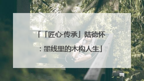 「匠心·传承」陆德怀：墨线里的木构人生