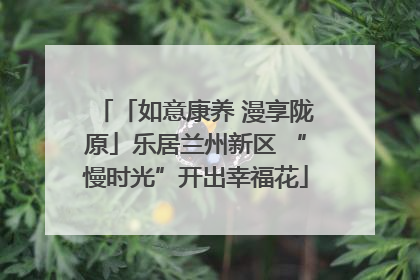 「如意康养 漫享陇原」乐居兰州新区 “慢时光”开出幸福花