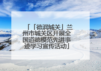 「德润城关」兰州市城关区开展全国道德模范先进事迹学习宣传活动