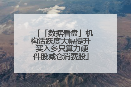 「数据看盘」机构活跃度大幅提升 买入多只算力硬件股减仓消费股
