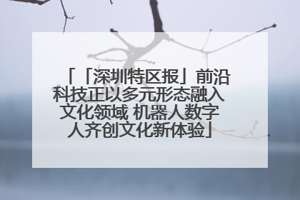 「深圳特区报」前沿科技正以多元形态融入文化领域 机器人数字人齐创文化新体验
