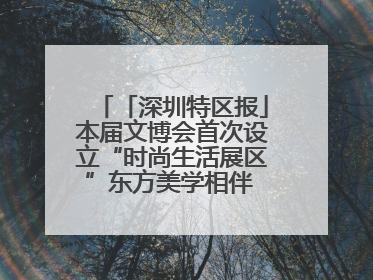「深圳特区报」本届文博会首次设立“时尚生活展区”东方美学相伴 时尚生活呈现