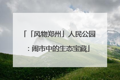 「风物郑州」人民公园：闹市中的生态宝藏