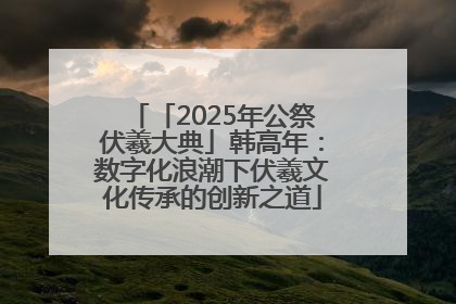 「2025年公祭伏羲大典」韩高年：数字化浪潮下伏羲文化传承的创新之道
