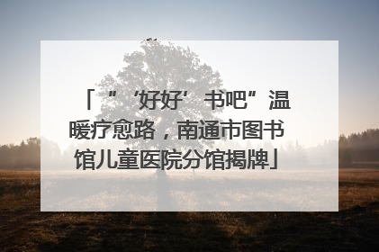 “‘好好’书吧”温暖疗愈路，南通市图书馆儿童医院分馆揭牌