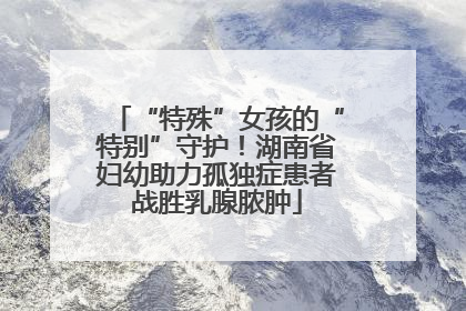 “特殊”女孩的“特别”守护！湖南省妇幼助力孤独症患者战胜乳腺脓肿