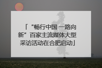 “畅行中国 一路向新”百家主流媒体大型采访活动在合肥启动