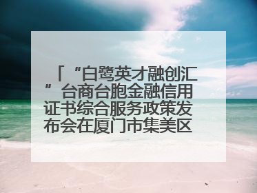 “白鹭英才融创汇”台商台胞金融信用证书综合服务政策发布会在厦门市集美区成功举办