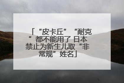 “皮卡丘”“耐克”都不能用了 日本禁止为新生儿取“非常规”姓名