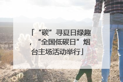 “碳”寻夏日绿趣，“全国低碳日”烟台主场活动举行