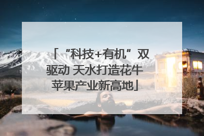 “科技+有机”双驱动 天水打造花牛苹果产业新高地