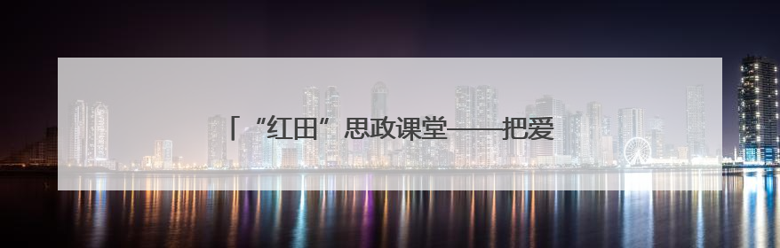 “红田”思政课堂——把爱国主义种子深植青少年心田
