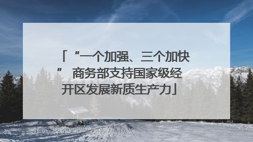 “一个加强、三个加快” 商务部支持国家级经开区发展新质生产力