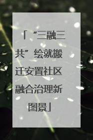 “三融三共”绘就搬迁安置社区融合治理新图景