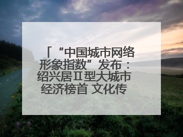 “中国城市网络形象指数”发布：绍兴居Ⅱ型大城市经济榜首 文化传播独具特色