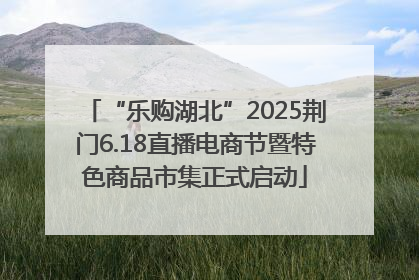 “乐购湖北”2025荆门6.18直播电商节暨特色商品市集正式启动