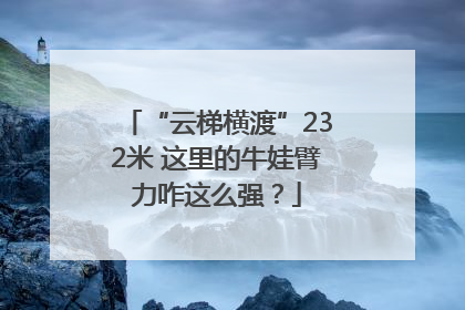 “云梯横渡”232米 这里的牛娃臂力咋这么强？