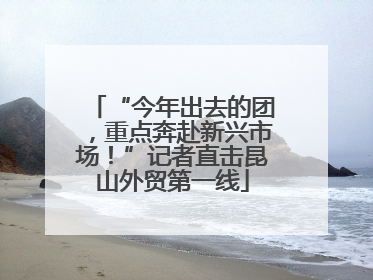 “今年出去的团，重点奔赴新兴市场！”记者直击昆山外贸第一线