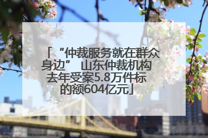 “仲裁服务就在群众身边” 山东仲裁机构去年受案5.8万件标的额604亿元