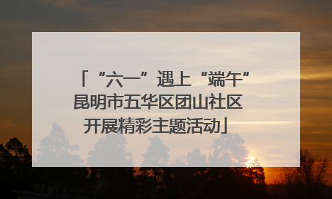 “六一”遇上“端午” 昆明市五华区团山社区开展精彩主题活动