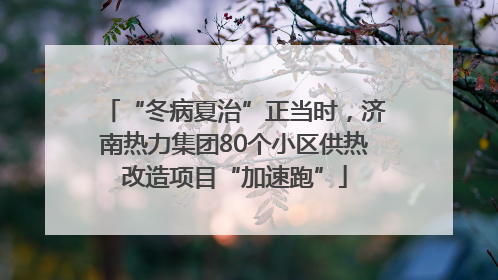 “冬病夏治”正当时，济南热力集团80个小区供热改造项目“加速跑”