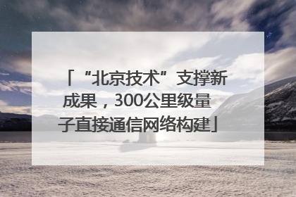 “北京技术”支撑新成果，300公里级量子直接通信网络构建