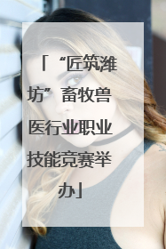 “匠筑潍坊”畜牧兽医行业职业技能竞赛举办