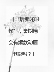 “后哪吒时代”，暑期档会有爆款动画电影吗？