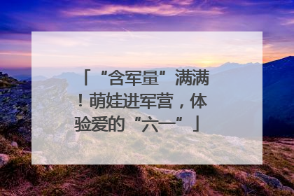 “含军量”满满！萌娃进军营，体验爱的“六一”