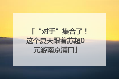 “对手”集合了！这个夏天跟着苏超0元游南京浦口