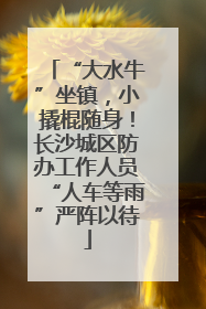 “大水牛”坐镇，小撬棍随身！长沙城区防办工作人员“人车等雨”严阵以待