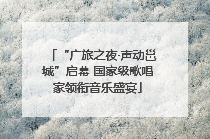 “广旅之夜·声动邕城”启幕 国家级歌唱家领衔音乐盛宴