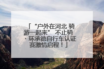 “户外在河北 骑游一起来” 不止骑・环承德自行车认证赛激情启程！