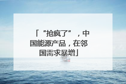 “抢疯了”，中国能源产品，在邻国需求暴增