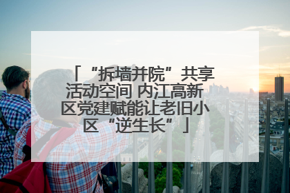 “拆墙并院”共享活动空间 内江高新区党建赋能让老旧小区“逆生长”