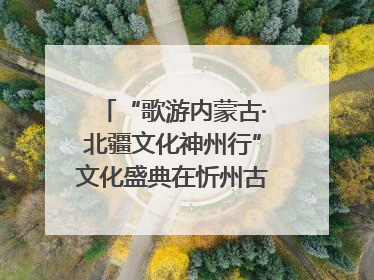 “歌游内蒙古·北疆文化神州行”文化盛典在忻州古城上演——蒙晋文化交融共谱文旅融合新篇