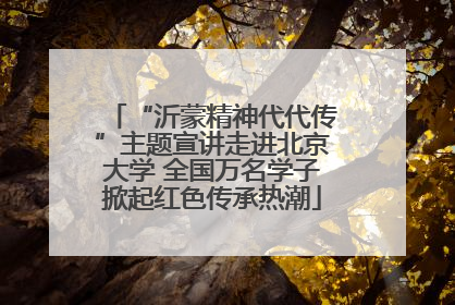 “沂蒙精神代代传”主题宣讲走进北京大学 全国万名学子掀起红色传承热潮