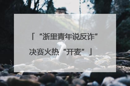 “浙里青年说反诈”决赛火热“开麦”