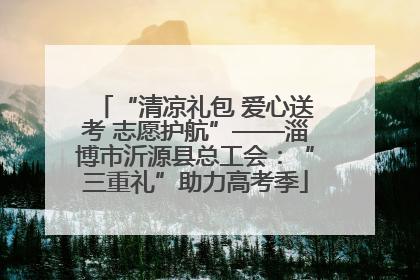 “清凉礼包 爱心送考 志愿护航”——淄博市沂源县总工会：“三重礼”助力高考季