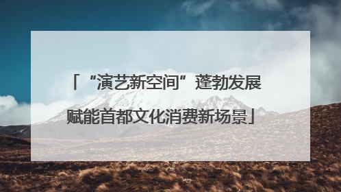 “演艺新空间”蓬勃发展 赋能首都文化消费新场景