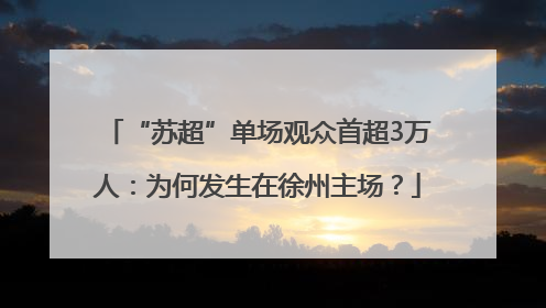 “苏超”单场观众首超3万人：为何发生在徐州主场？