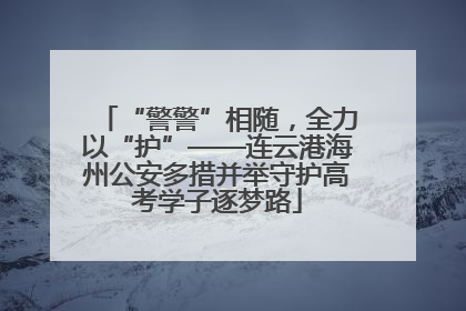 “警警”相随，全力以“护”——连云港海州公安多措并举守护高考学子逐梦路