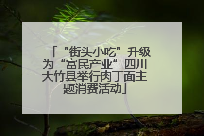 “街头小吃”升级为“富民产业”四川大竹县举行肉丁面主题消费活动