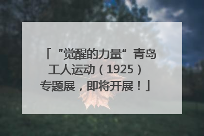 “觉醒的力量”青岛工人运动（1925）专题展，即将开展！